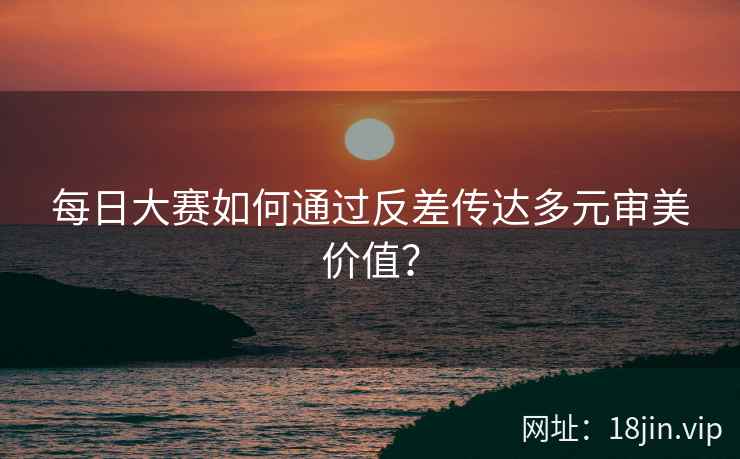 每日大赛如何通过反差传达多元审美价值？  第2张