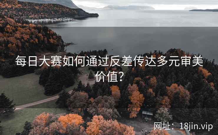 每日大赛如何通过反差传达多元审美价值？