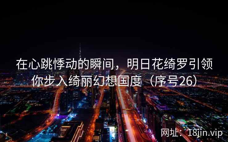 在心跳悸动的瞬间，明日花绮罗引领你步入绮丽幻想国度（序号26）