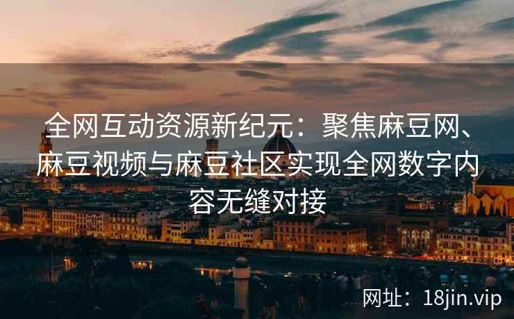 全网互动资源新纪元：聚焦麻豆网、麻豆视频与麻豆社区实现全网数字内容无缝对接  第1张