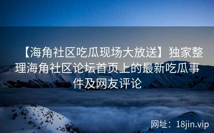 【海角社区吃瓜现场大放送】独家整理海角社区论坛首页上的最新吃瓜事件及网友评论  第2张