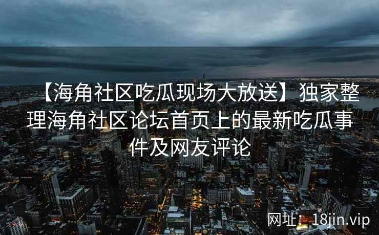 【海角社区吃瓜现场大放送】独家整理海角社区论坛首页上的最新吃瓜事件及网友评论