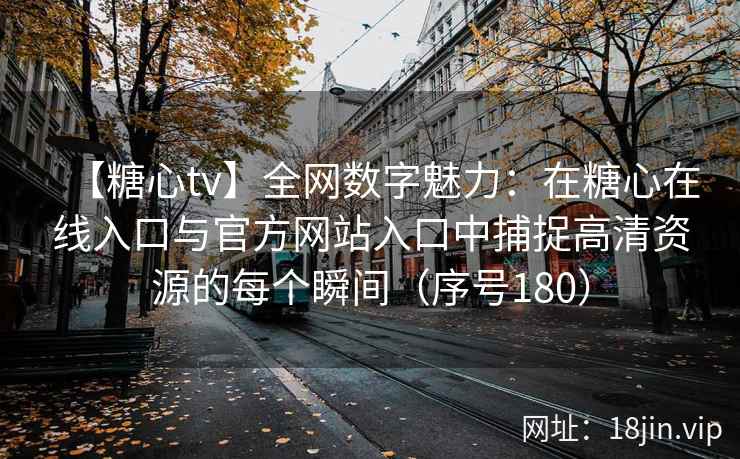 【糖心tv】全网数字魅力：在糖心在线入口与官方网站入口中捕捉高清资源的每个瞬间（序号180）  第2张