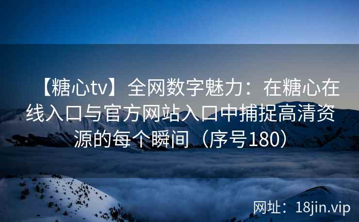 【糖心tv】全网数字魅力：在糖心在线入口与官方网站入口中捕捉高清资源的每个瞬间（序号180）