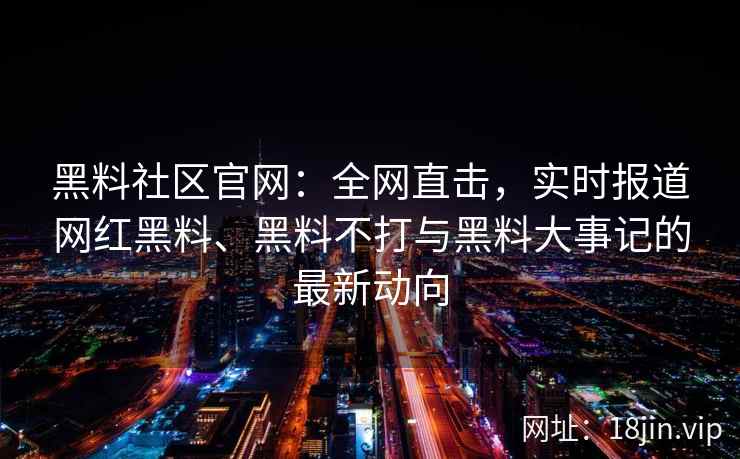 黑料社区官网：全网直击，实时报道网红黑料、黑料不打与黑料大事记的最新动向  第2张