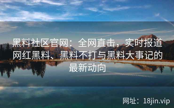 黑料社区官网：全网直击，实时报道网红黑料、黑料不打与黑料大事记的最新动向  第1张