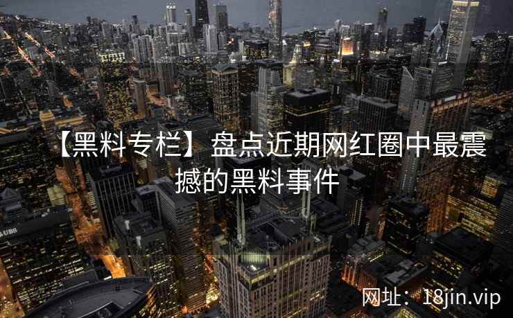 【黑料专栏】盘点近期网红圈中最震撼的黑料事件  第2张