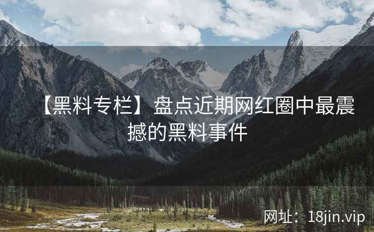【黑料专栏】盘点近期网红圈中最震撼的黑料事件