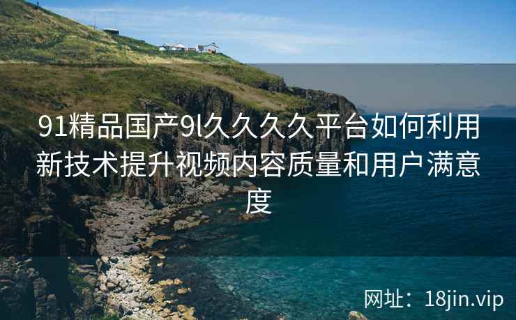91精品国产9l久久久久平台如何利用新技术提升视频内容质量和用户满意度