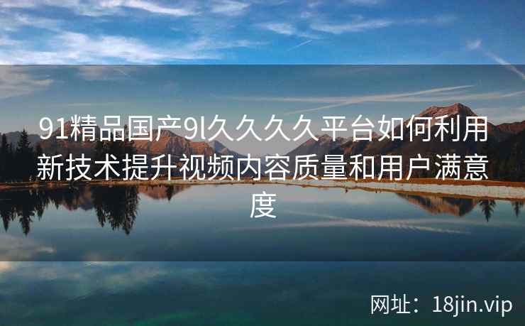 91精品国产9l久久久久平台如何利用新技术提升视频内容质量和用户满意度  第2张