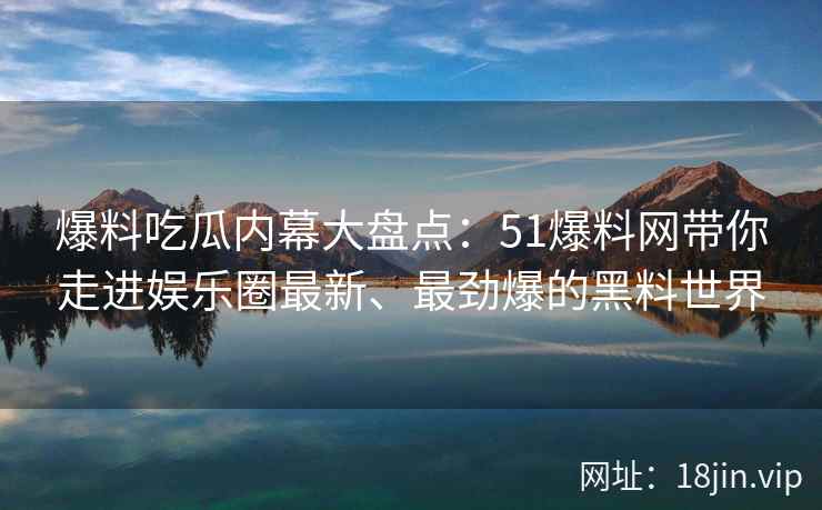 爆料吃瓜内幕大盘点：51爆料网带你走进娱乐圈最新、最劲爆的黑料世界