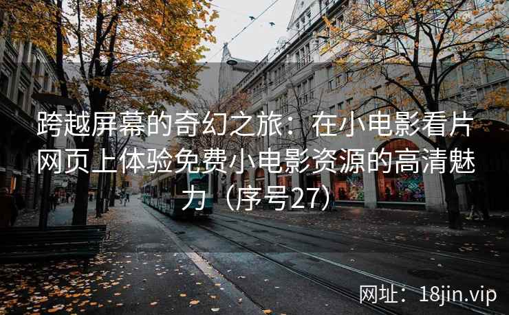 跨越屏幕的奇幻之旅：在小电影看片网页上体验免费小电影资源的高清魅力（序号27）