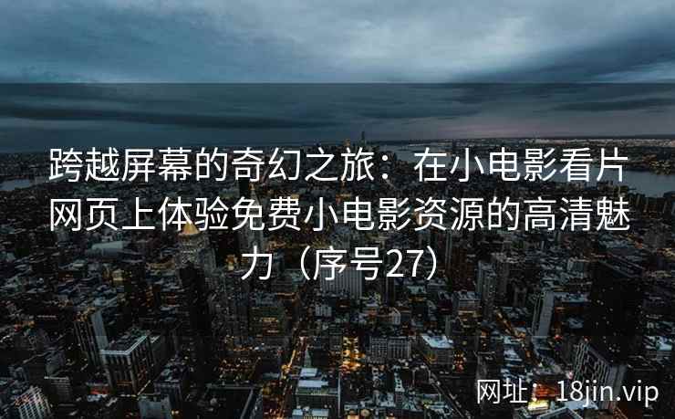 跨越屏幕的奇幻之旅：在小电影看片网页上体验免费小电影资源的高清魅力（序号27）  第2张