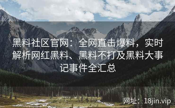 黑料社区官网：全网直击爆料，实时解析网红黑料、黑料不打及黑料大事记事件全汇总