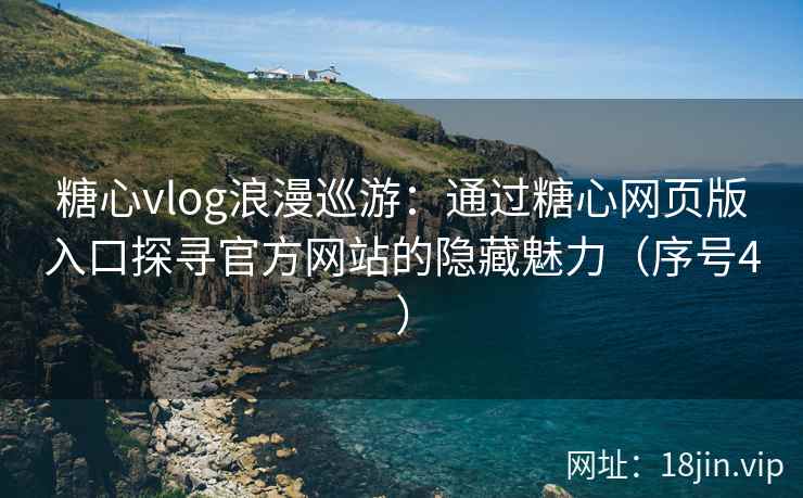 糖心vlog浪漫巡游：通过糖心网页版入口探寻官方网站的隐藏魅力（序号4）