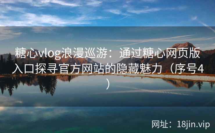 糖心vlog浪漫巡游：通过糖心网页版入口探寻官方网站的隐藏魅力（序号4）  第2张