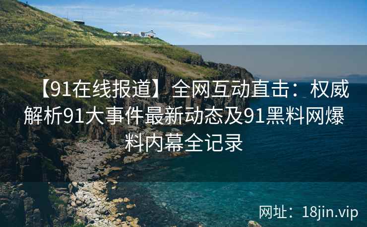 【91在线报道】全网互动直击：权威解析91大事件最新动态及91黑料网爆料内幕全记录  第2张