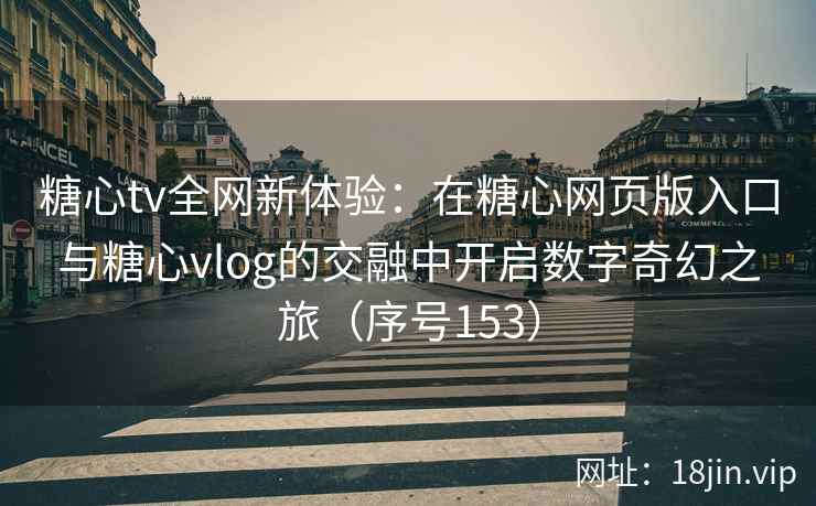 糖心tv全网新体验：在糖心网页版入口与糖心vlog的交融中开启数字奇幻之旅（序号153）