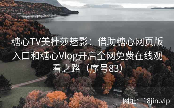 糖心TV美杜莎魅影：借助糖心网页版入口和糖心Vlog开启全网免费在线观看之路（序号83）