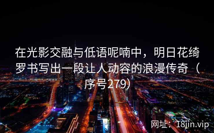 在光影交融与低语呢喃中，明日花绮罗书写出一段让人动容的浪漫传奇（序号279）