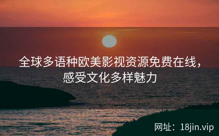 全球多语种欧美影视资源免费在线，感受文化多样魅力