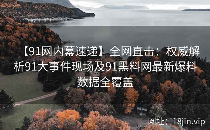 【91网内幕速递】全网直击：权威解析91大事件现场及91黑料网最新爆料数据全覆盖  第2张