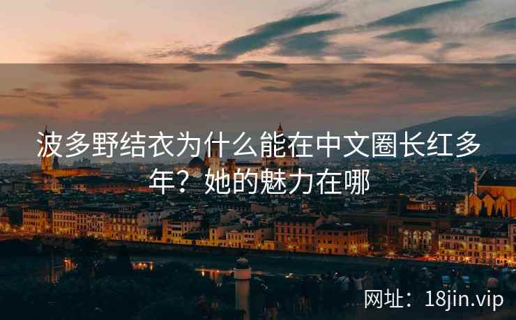 波多野结衣为什么能在中文圈长红多年？她的魅力在哪  第2张