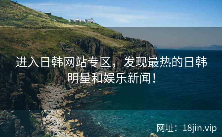进入日韩网站专区，发现最热的日韩明星和娱乐新闻！