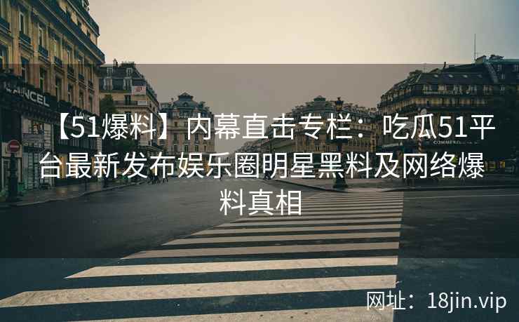 【51爆料】内幕直击专栏：吃瓜51平台最新发布娱乐圈明星黑料及网络爆料真相  第2张