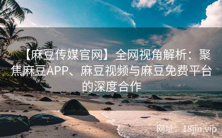【麻豆传媒官网】全网视角解析：聚焦麻豆APP、麻豆视频与麻豆免费平台的深度合作  第2张