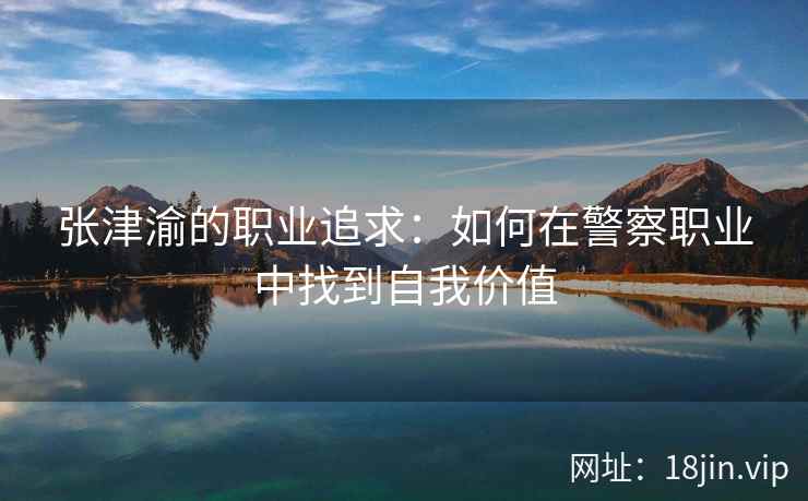 张津渝的职业追求：如何在警察职业中找到自我价值