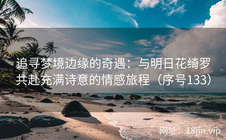 追寻梦境边缘的奇遇：与明日花绮罗共赴充满诗意的情感旅程（序号133）