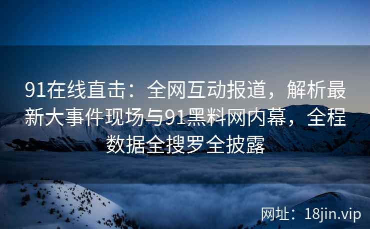 91在线直击：全网互动报道，解析最新大事件现场与91黑料网内幕，全程数据全搜罗全披露