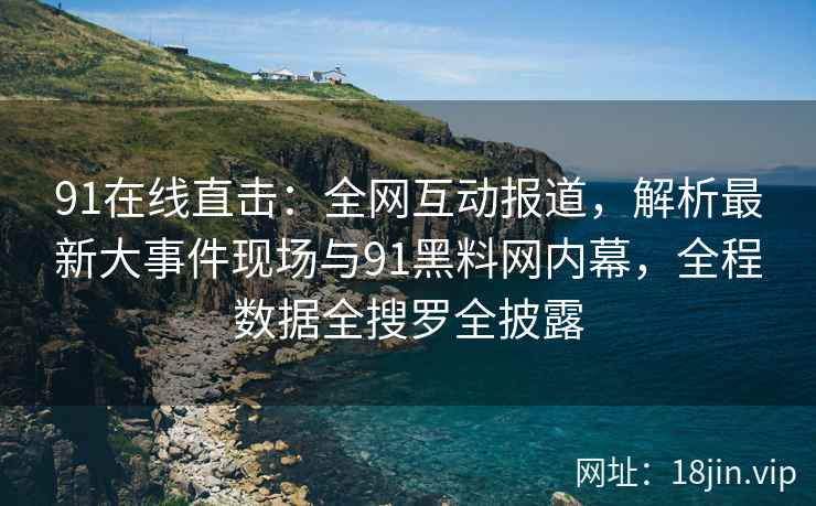 91在线直击：全网互动报道，解析最新大事件现场与91黑料网内幕，全程数据全搜罗全披露  第2张