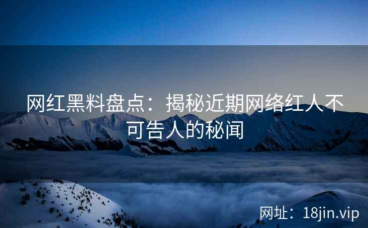 网红黑料盘点：揭秘近期网络红人不可告人的秘闻