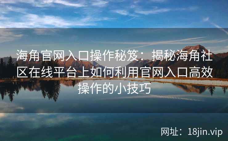 海角官网入口操作秘笈：揭秘海角社区在线平台上如何利用官网入口高效操作的小技巧