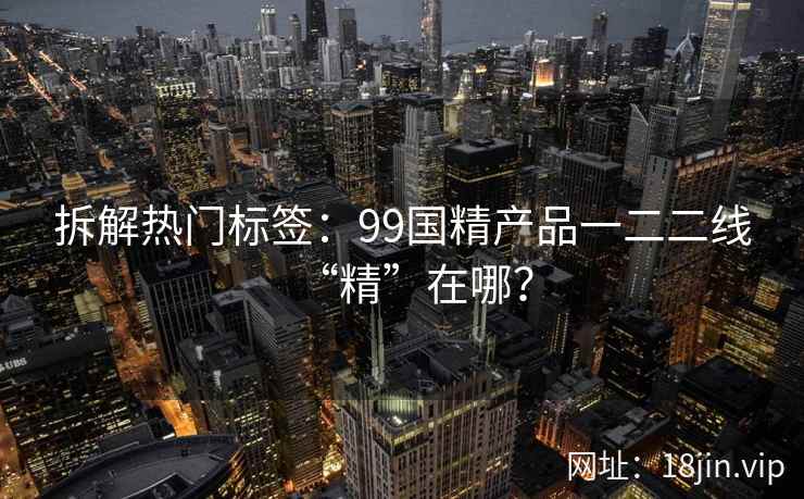 拆解热门标签：99国精产品一二二线“精”在哪？