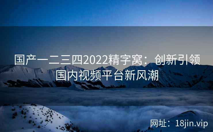 国产一二三四2022精字窝：创新引领国内视频平台新风潮