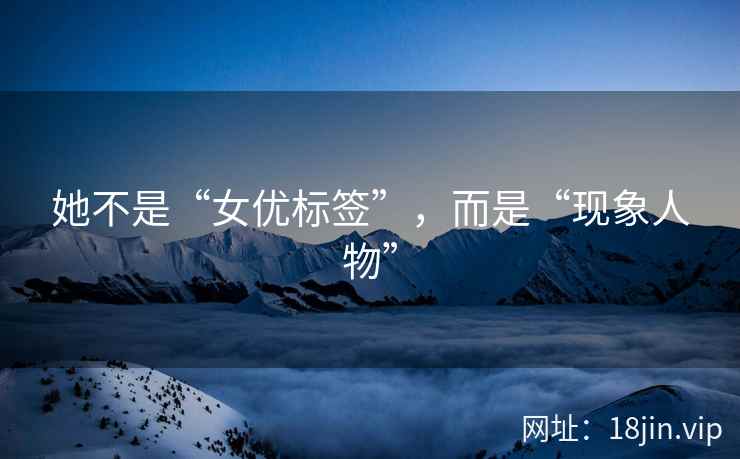 她不是“女优标签”，而是“现象人物”