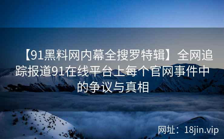 【91黑料网内幕全搜罗特辑】全网追踪报道91在线平台上每个官网事件中的争议与真相  第2张