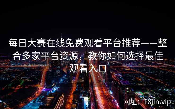每日大赛在线免费观看平台推荐——整合多家平台资源，教你如何选择最佳观看入口