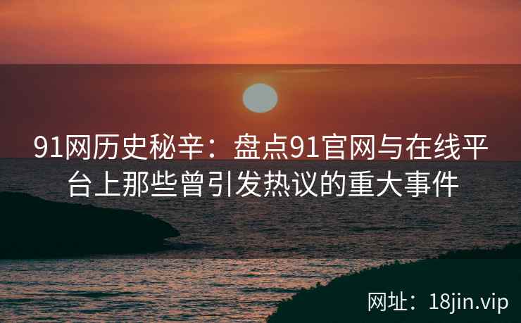 91网历史秘辛：盘点91官网与在线平台上那些曾引发热议的重大事件  第2张