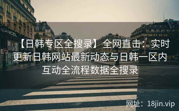 【日韩专区全搜录】全网直击：实时更新日韩网站最新动态与日韩一区内互动全流程数据全搜录  第2张