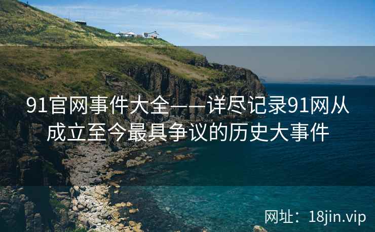 91官网事件大全——详尽记录91网从成立至今最具争议的历史大事件  第2张