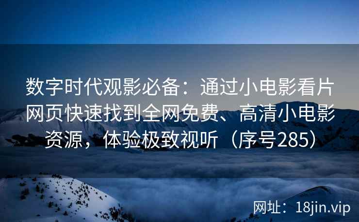 数字时代观影必备：通过小电影看片网页快速找到全网免费、高清小电影资源，体验极致视听（序号285）
