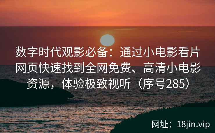 数字时代观影必备：通过小电影看片网页快速找到全网免费、高清小电影资源，体验极致视听（序号285）  第2张