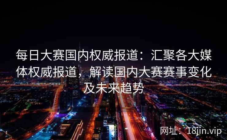 每日大赛国内权威报道：汇聚各大媒体权威报道，解读国内大赛赛事变化及未来趋势