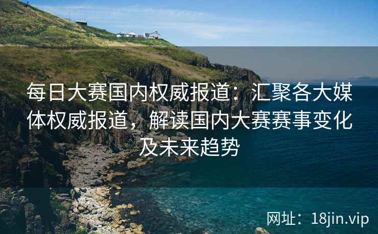 每日大赛国内权威报道：汇聚各大媒体权威报道，解读国内大赛赛事变化及未来趋势  第2张