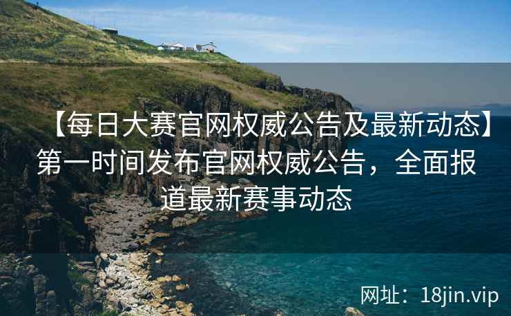 【每日大赛官网权威公告及最新动态】第一时间发布官网权威公告，全面报道最新赛事动态  第2张