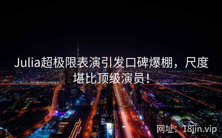 Julia超极限表演引发口碑爆棚，尺度堪比顶级演员！  第2张